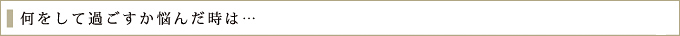 何をして過ごすか悩んだ時は…